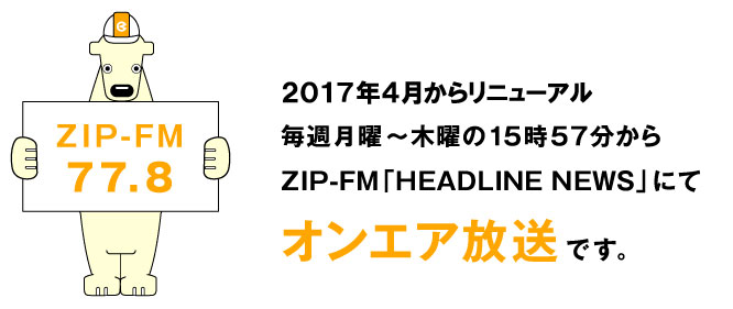2017年4月からリニューアル、毎週火曜・木曜の15時57分からZIP-FM「HEADLINE NEWS」にてオンエア放送です。